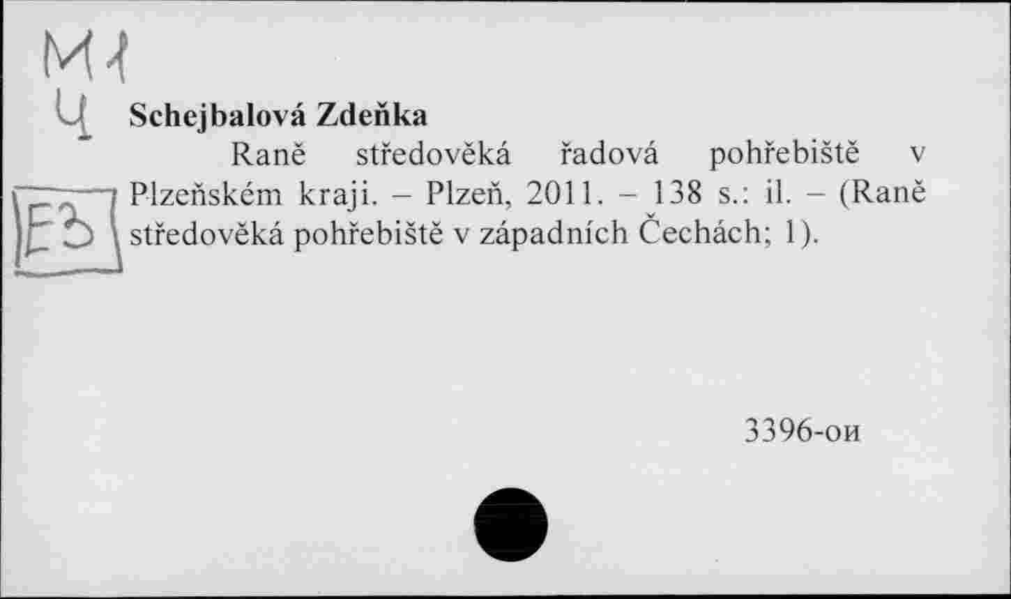 ﻿М4
ч
Schejbalovâ Zdenka
Ranë stfedovëkâ

pohfebistë V
fadovâ
Plzenském kraji. - Plzen, 2011. - 138 s.: il. - (Ranë stfedovëkâ pohfebistë v zâpadnich Cechâch; 1).
3396-ои